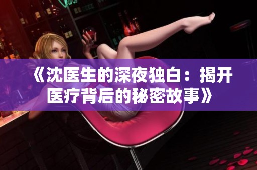 《沈医生的深夜独白：揭开医疗背后的秘密故事》