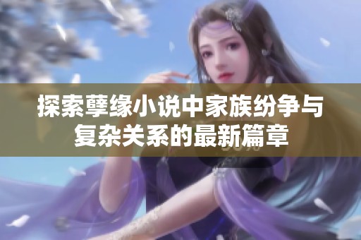 探索孽缘小说中家族纷争与复杂关系的最新篇章