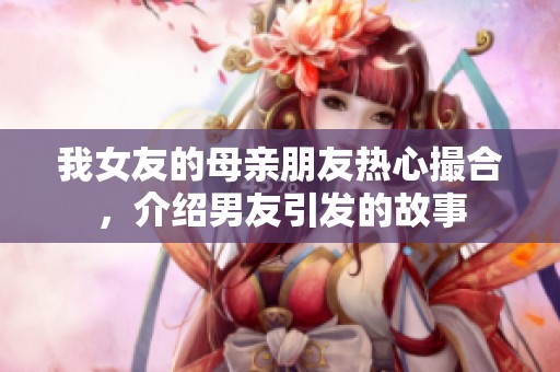 我女友的母亲朋友热心撮合，介绍男友引发的故事