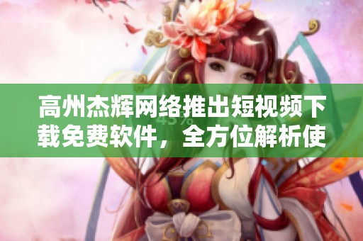 高州杰辉网络推出短视频下载免费软件，全方位解析使用指南