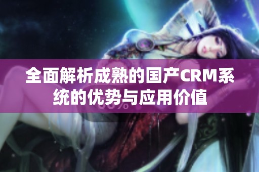 全面解析成熟的国产CRM系统的优势与应用价值