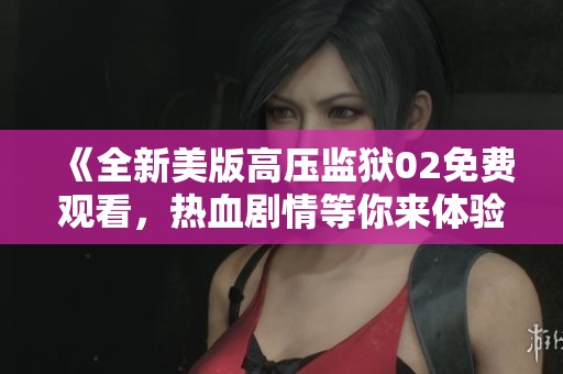 《全新美版高压监狱02免费观看，热血剧情等你来体验》