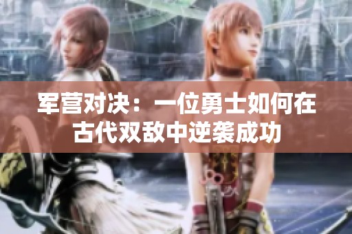 军营对决：一位勇士如何在古代双敌中逆袭成功