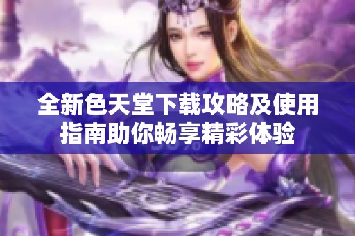 全新色天堂下载攻略及使用指南助你畅享精彩体验