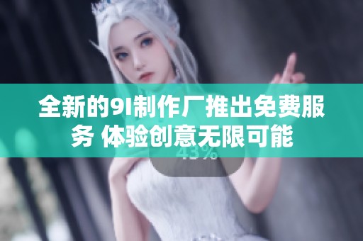 全新的9I制作厂推出免费服务 体验创意无限可能