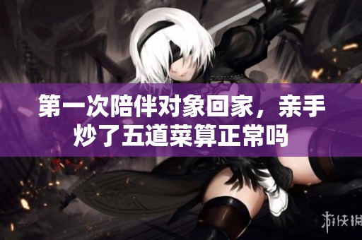 第一次陪伴对象回家，亲手炒了五道菜算正常吗