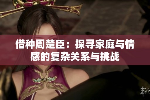 借种周楚臣：探寻家庭与情感的复杂关系与挑战