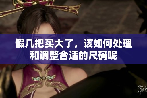 假几把买大了，该如何处理和调整合适的尺码呢