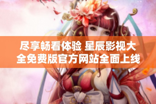 尽享畅看体验 星辰影视大全免费版官方网站全面上线