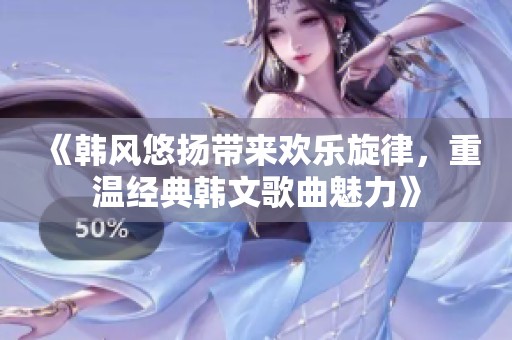 《韩风悠扬带来欢乐旋律，重温经典韩文歌曲魅力》