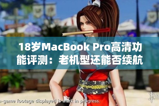 18岁MacBook Pro高清功能评测：老机型还能否续航辉煌