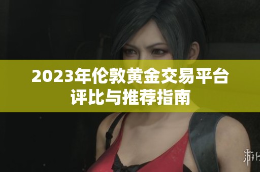 2023年伦敦黄金交易平台评比与推荐指南
