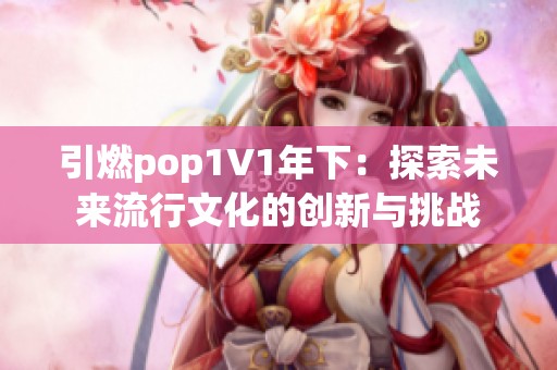 引燃pop1∨1年下：探索未来流行文化的创新与挑战