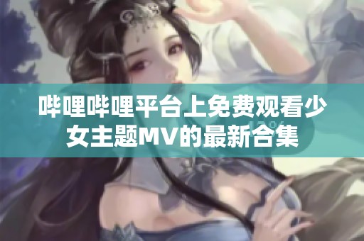 哔哩哔哩平台上免费观看少女主题MV的最新合集