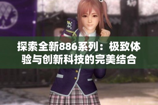 探索全新886系列：极致体验与创新科技的完美结合