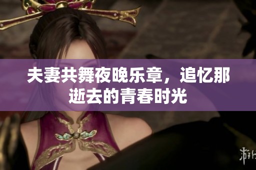夫妻共舞夜晚乐章，追忆那逝去的青春时光