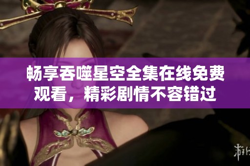 畅享吞噬星空全集在线免费观看，精彩剧情不容错过