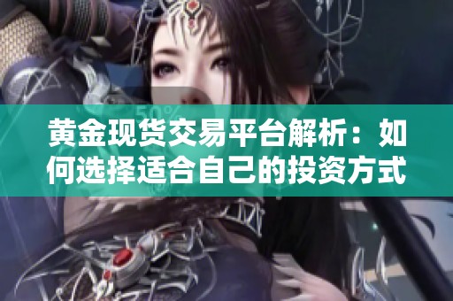 黄金现货交易平台解析：如何选择适合自己的投资方式