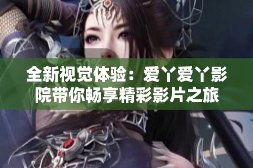 全新视觉体验：爱丫爱丫影院带你畅享精彩影片之旅