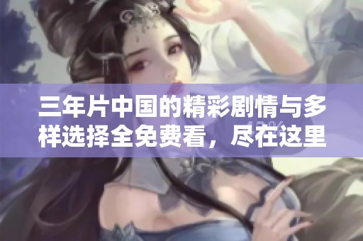 三年片中国的精彩剧情与多样选择全免费看，尽在这里！