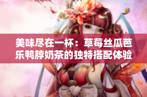 美味尽在一杯：草莓丝瓜芭乐鸭脖奶茶的独特搭配体验