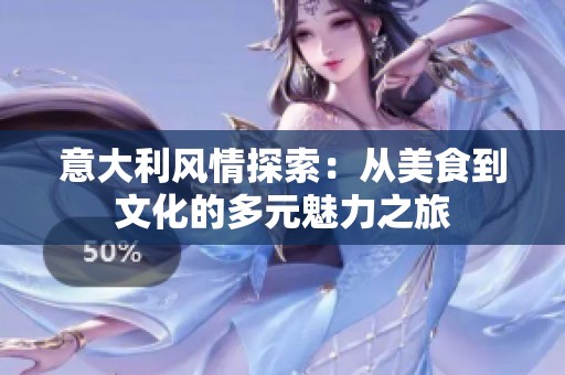 意大利风情探索：从美食到文化的多元魅力之旅