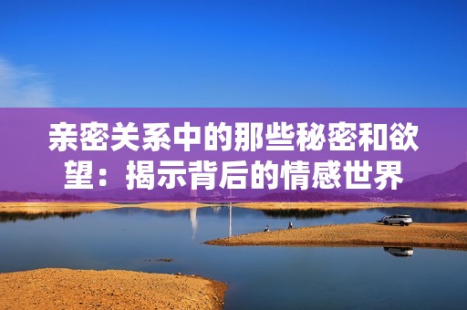 亲密关系中的那些秘密和欲望：揭示背后的情感世界