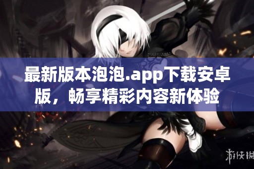 最新版本泡泡.app下载安卓版，畅享精彩内容新体验