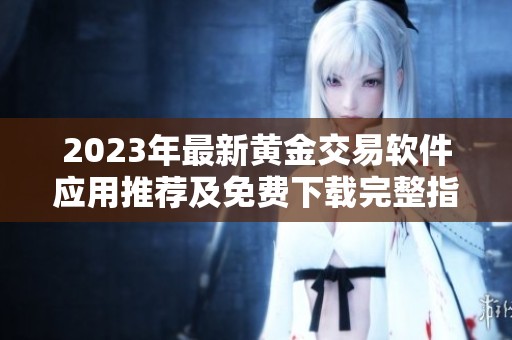 2023年最新黄金交易软件应用推荐及免费下载完整指南