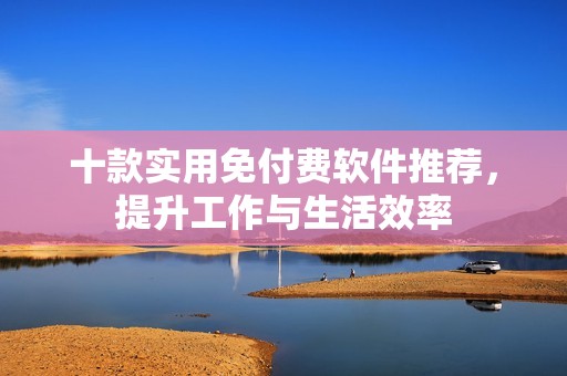 十款实用免付费软件推荐，提升工作与生活效率