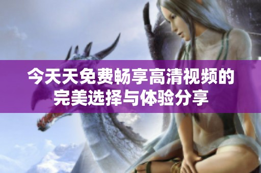 今天天免费畅享高清视频的完美选择与体验分享