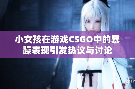 小女孩在游戏CSGO中的暴躁表现引发热议与讨论