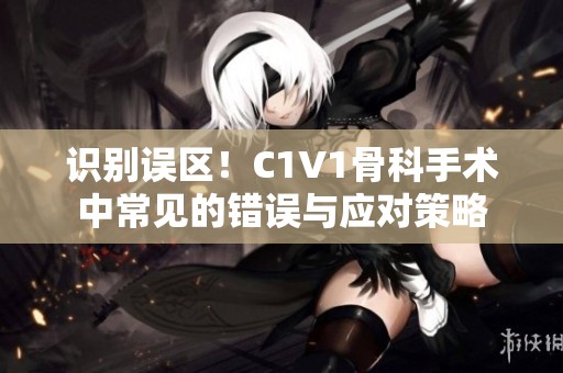 识别误区！C1V1骨科手术中常见的错误与应对策略