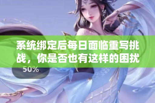 系统绑定后每日面临重写挑战，你是否也有这样的困扰？