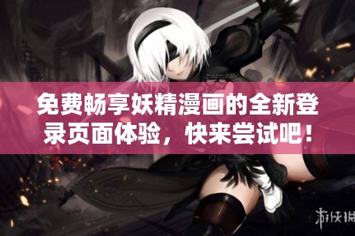 免费畅享妖精漫画的全新登录页面体验，快来尝试吧！