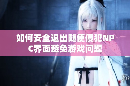 如何安全退出随便侵犯NPC界面避免游戏问题