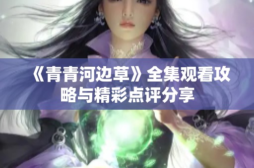 《青青河边草》全集观看攻略与精彩点评分享