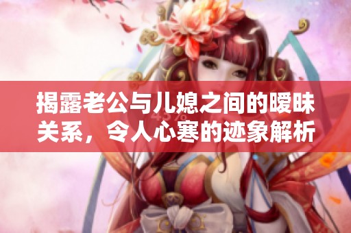 揭露老公与儿媳之间的暧昧关系，令人心寒的迹象解析