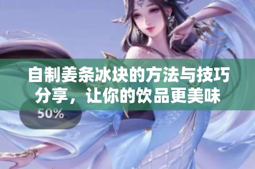 自制姜条冰块的方法与技巧分享，让你的饮品更美味