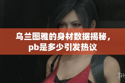 乌兰图雅的身材数据揭秘，pb是多少引发热议