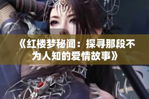 《红楼梦秘闻：探寻那段不为人知的爱情故事》
