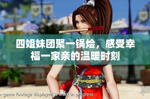 四姐妹团聚一锅烩，感受幸福一家亲的温暖时刻