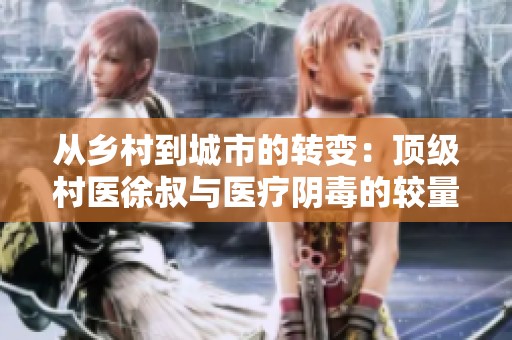 从乡村到城市的转变：顶级村医徐叔与医疗阴毒的较量