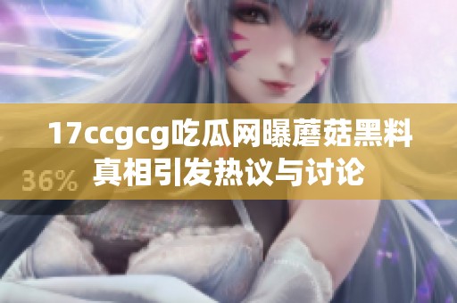 17ccgcg吃瓜网曝蘑菇黑料真相引发热议与讨论