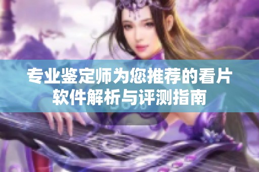 专业鉴定师为您推荐的看片软件解析与评测指南
