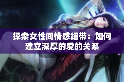 探索女性间情感纽带：如何建立深厚的爱的关系