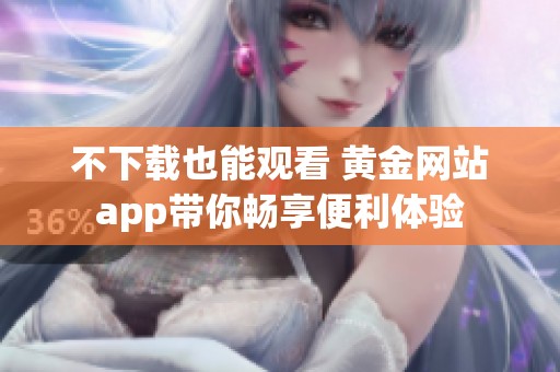 不下载也能观看 黄金网站app带你畅享便利体验