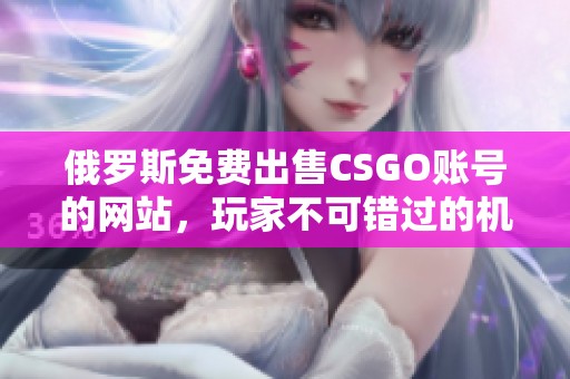 俄罗斯免费出售CSGO账号的网站，玩家不可错过的机会