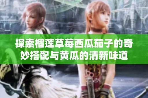 探索榴莲草莓西瓜茄子的奇妙搭配与黄瓜的清新味道