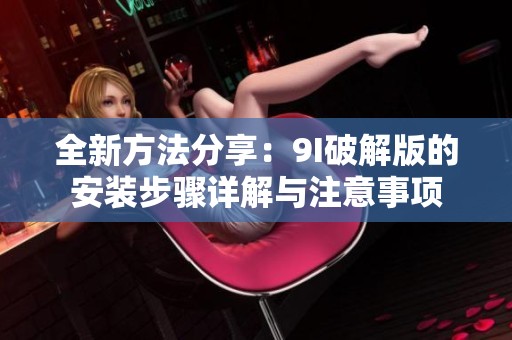全新方法分享：9I破解版的安装步骤详解与注意事项